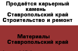 Продаётся карьерный камень - Ставропольский край Строительство и ремонт » Материалы   . Ставропольский край